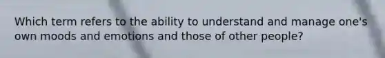 Which term refers to the ability to understand and manage one's own moods and emotions and those of other people?