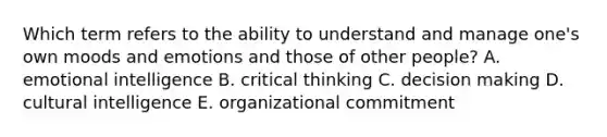 Which term refers to the ability to understand and manage one's own moods and emotions and those of other people? A. emotional intelligence B. critical thinking C. decision making D. cultural intelligence E. organizational commitment