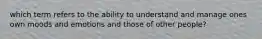 which term refers to the ability to understand and manage ones own moods and emotions and those of other people?