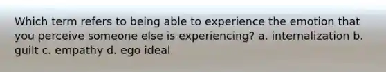 Which term refers to being able to experience the emotion that you perceive someone else is experiencing? a. internalization b. guilt c. empathy d. ego ideal