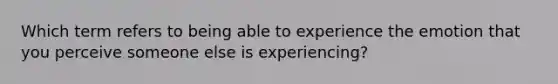 Which term refers to being able to experience the emotion that you perceive someone else is experiencing?