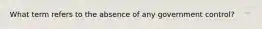 What term refers to the absence of any government control?