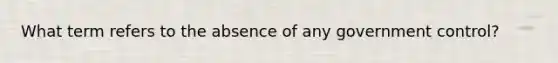 What term refers to the absence of any government control?