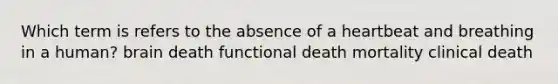 Which term is refers to the absence of a heartbeat and breathing in a human? brain death functional death mortality clinical death