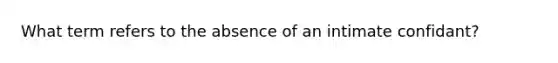 What term refers to the absence of an intimate confidant?