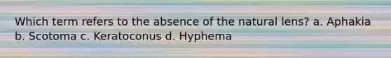 Which term refers to the absence of the natural lens? a. Aphakia b. Scotoma c. Keratoconus d. Hyphema