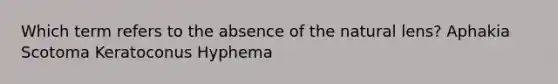 Which term refers to the absence of the natural lens? Aphakia Scotoma Keratoconus Hyphema