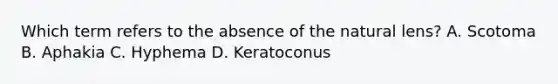 Which term refers to the absence of the natural lens? A. Scotoma B. Aphakia C. Hyphema D. Keratoconus