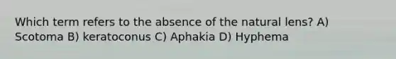 Which term refers to the absence of the natural lens? A) Scotoma B) keratoconus C) Aphakia D) Hyphema