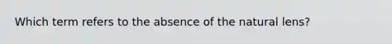 Which term refers to the absence of the natural lens?