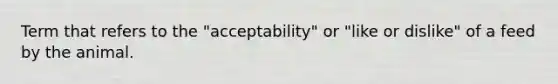 Term that refers to the "acceptability" or "like or dislike" of a feed by the animal.