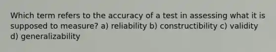 Which term refers to the accuracy of a test in assessing what it is supposed to measure? a) reliability b) constructibility c) validity d) generalizability