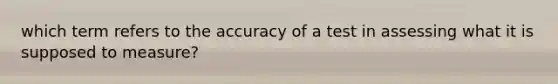 which term refers to the accuracy of a test in assessing what it is supposed to measure?