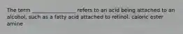 The term _________________ refers to an acid being attached to an alcohol, such as a fatty acid attached to retinol. caloric ester amine
