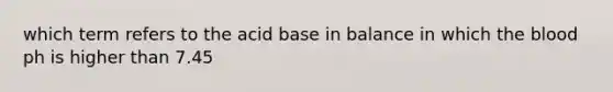 which term refers to the acid base in balance in which the blood ph is higher than 7.45