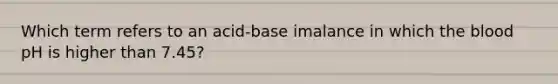 Which term refers to an acid-base imalance in which the blood pH is higher than 7.45?