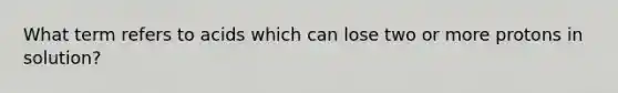 What term refers to acids which can lose two or more protons in solution?