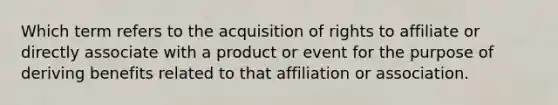 Which term refers to the acquisition of rights to affiliate or directly associate with a product or event for the purpose of deriving benefits related to that affiliation or association.