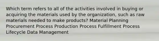 Which term refers to all of the activities involved in buying or acquiring the materials used by the organization, such as raw materials needed to make products? Material Planning Procurement Process Production Process Fulfillment Process Lifecycle Data Management