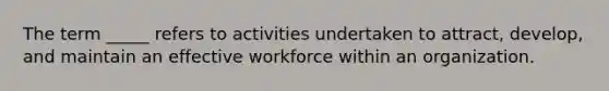 The term _____ refers to activities undertaken to attract, develop, and maintain an effective workforce within an organization.