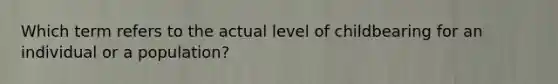 Which term refers to the actual level of childbearing for an individual or a population?