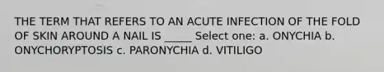 THE TERM THAT REFERS TO AN ACUTE INFECTION OF THE FOLD OF SKIN AROUND A NAIL IS _____ Select one: a. ONYCHIA b. ONYCHORYPTOSIS c. PARONYCHIA d. VITILIGO