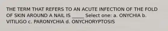 THE TERM THAT REFERS TO AN ACUTE INFECTION OF THE FOLD OF SKIN AROUND A NAIL IS _____ Select one: a. ONYCHIA b. VITILIGO c. PARONYCHIA d. ONYCHORYPTOSIS