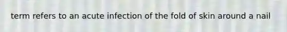 term refers to an acute infection of the fold of skin around a nail