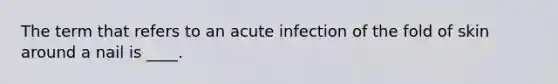 The term that refers to an acute infection of the fold of skin around a nail is ____.