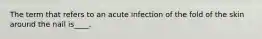 The term that refers to an acute infection of the fold of the skin around the nail is____.