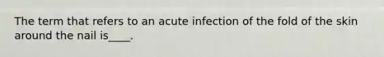 The term that refers to an acute infection of the fold of the skin around the nail is____.