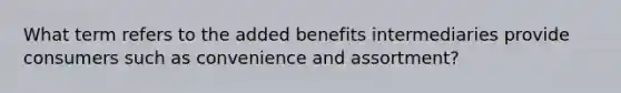 What term refers to the added benefits intermediaries provide consumers such as convenience and assortment?