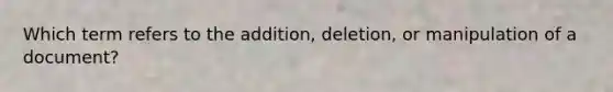 Which term refers to the addition, deletion, or manipulation of a document?