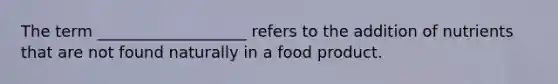 The term ___________________ refers to the addition of nutrients that are not found naturally in a food product.