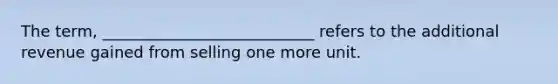 The term, ___________________________ refers to the additional revenue gained from selling one more unit.
