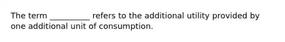 The term __________ refers to the additional utility provided by one additional unit of consumption.