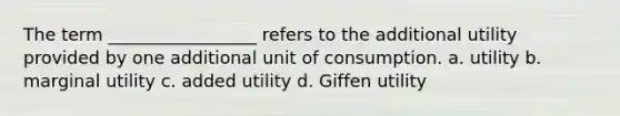 The term _________________ refers to the additional utility provided by one additional unit of consumption. a. utility b. marginal utility c. added utility d. Giffen utility