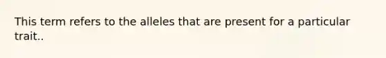 This term refers to the alleles that are present for a particular trait..