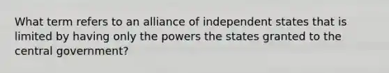 What term refers to an alliance of independent states that is limited by having only the powers the states granted to the central government?