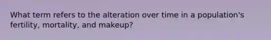 What term refers to the alteration over time in a population's fertility, mortality, and makeup?