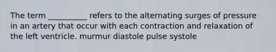 The term __________ refers to the alternating surges of pressure in an artery that occur with each contraction and relaxation of the left ventricle. murmur diastole pulse systole