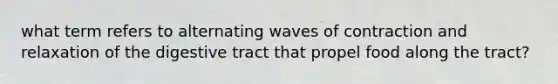 what term refers to alternating waves of contraction and relaxation of the digestive tract that propel food along the tract?