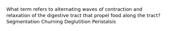 What term refers to alternating waves of contraction and relaxation of the digestive tract that propel food along the tract? Segmentation Churning Deglutition Peristalsis