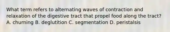 What term refers to alternating waves of contraction and relaxation of the digestive tract that propel food along the tract? A. churning B. deglutition C. segmentation D. peristalsis