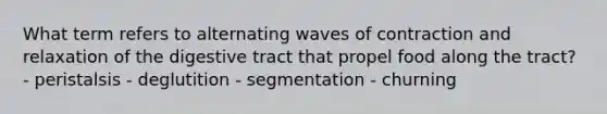 What term refers to alternating waves of contraction and relaxation of the digestive tract that propel food along the tract? - peristalsis - deglutition - segmentation - churning