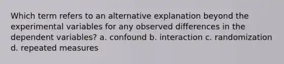 Which term refers to an alternative explanation beyond the experimental variables for any observed differences in the dependent variables? a. confound b. interaction c. randomization d. repeated measures