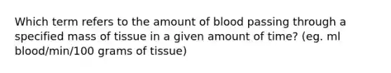 Which term refers to the amount of blood passing through a specified mass of tissue in a given amount of time? (eg. ml blood/min/100 grams of tissue)