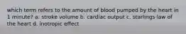 which term refers to the amount of blood pumped by the heart in 1 minute? a. stroke volume b. cardiac output c. starlings law of the heart d. inotropic effect