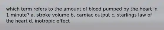 which term refers to the amount of blood pumped by <a href='https://www.questionai.com/knowledge/kya8ocqc6o-the-heart' class='anchor-knowledge'>the heart</a> in 1 minute? a. stroke volume b. <a href='https://www.questionai.com/knowledge/kyxUJGvw35-cardiac-output' class='anchor-knowledge'>cardiac output</a> c. starlings law of the heart d. inotropic effect