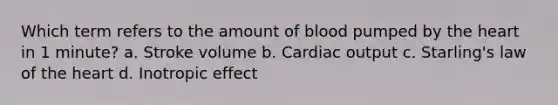 Which term refers to the amount of blood pumped by the heart in 1 minute? a. Stroke volume b. Cardiac output c. Starling's law of the heart d. Inotropic effect